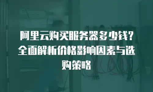 阿里云购买服务器多少钱？全面解析价格影响因素与选购策略