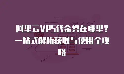 阿里云VPS代金券在哪里？一站式解析获取与使用全攻略