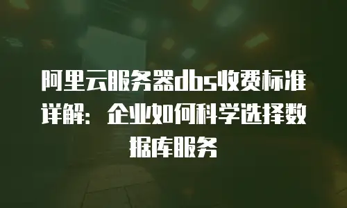 阿里云服务器dbs收费标准详解：企业如何科学选择数据库服务