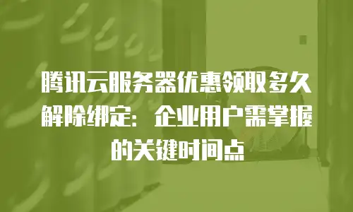 腾讯云服务器优惠领取多久解除绑定：企业用户需掌握的关键时间点