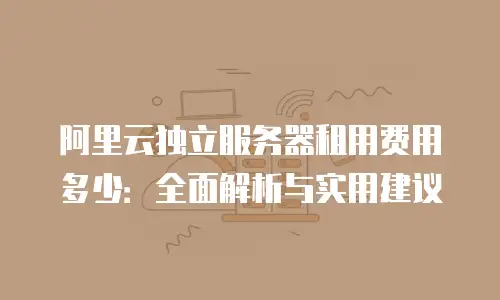 阿里云独立服务器租用费用多少：全面解析与实用建议