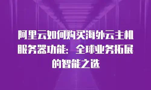 阿里云如何购买海外云主机服务器功能：全球业务拓展的智能之选