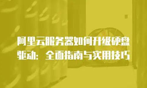 阿里云服务器如何升级硬盘驱动：全面指南与实用技巧