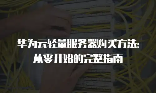 华为云轻量服务器购买方法：从零开始的完整指南