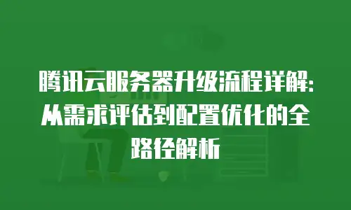 腾讯云服务器升级流程详解：从需求评估到配置优化的全路径解析