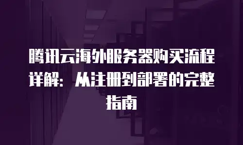 腾讯云海外服务器购买流程详解：从注册到部署的完整指南