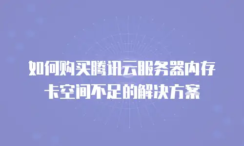 如何购买腾讯云服务器内存卡空间不足的解决方案