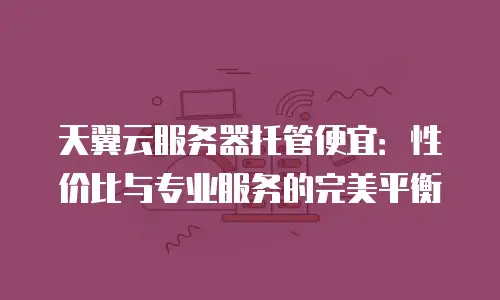 天翼云服务器托管便宜：性价比与专业服务的完美平衡
