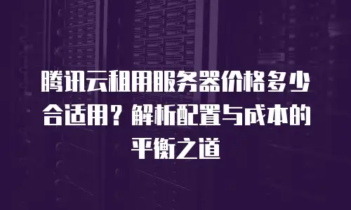 腾讯云租用服务器价格多少合适用？解析配置与成本的平衡之道