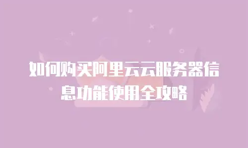 如何购买阿里云云服务器信息功能使用全攻略