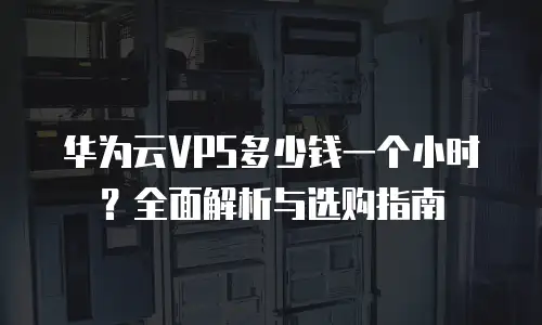 华为云VPS多少钱一个小时？全面解析与选购指南
