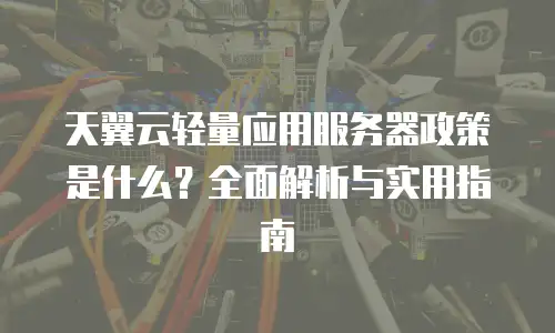 天翼云轻量应用服务器政策是什么？全面解析与实用指南
