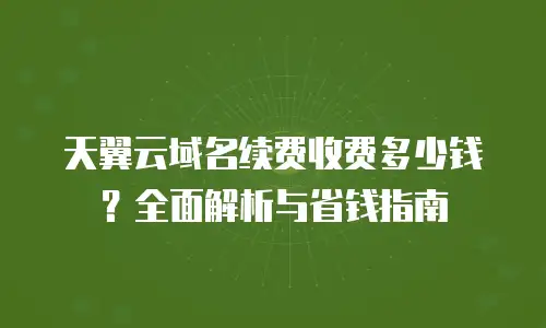 天翼云域名续费收费多少钱？全面解析与省钱指南