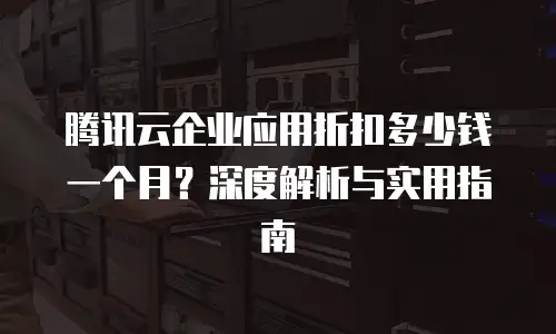 腾讯云企业应用折扣多少钱一个月？深度解析与实用指南