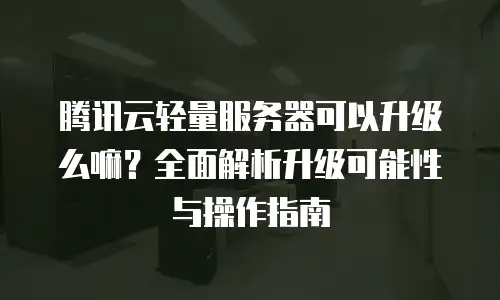 腾讯云轻量服务器可以升级么嘛？全面解析升级可能性与操作指南