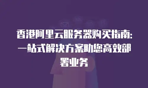 香港阿里云服务器购买指南：一站式解决方案助您高效部署业务