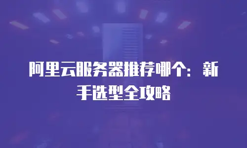 阿里云服务器推荐哪个：新手选型全攻略