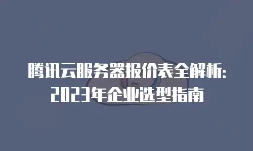 腾讯云服务器报价表全解析：2023年企业选型指南