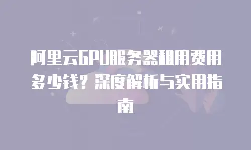 阿里云GPU服务器租用费用多少钱？深度解析与实用指南