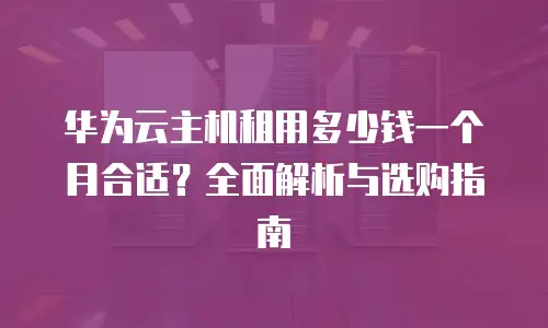 华为云主机租用多少钱一个月合适？全面解析与选购指南