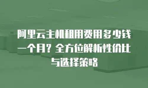 阿里云主机租用费用多少钱一个月？全方位解析性价比与选择策略