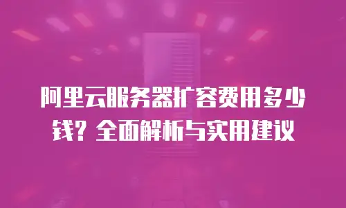 阿里云服务器扩容费用多少钱？全面解析与实用建议