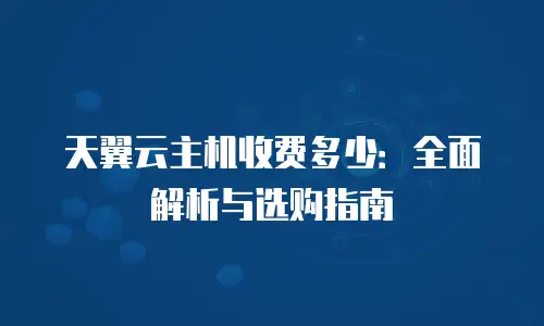 天翼云主机收费多少：全面解析与选购指南