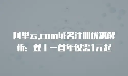 阿里云.com域名注册优惠解析：双十一首年仅需1元起