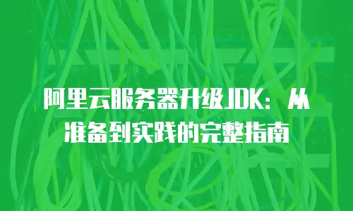 阿里云服务器升级JDK：从准备到实践的完整指南