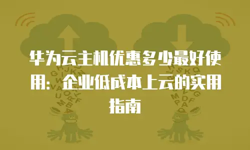 华为云主机优惠多少最好使用：企业低成本上云的实用指南