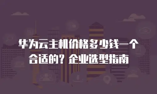 华为云主机价格多少钱一个合适的？企业选型指南