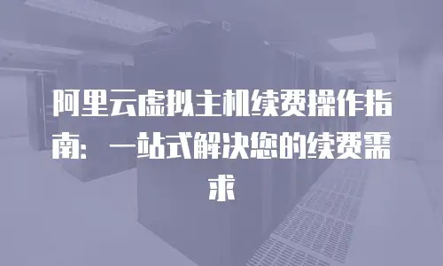 阿里云虚拟主机续费操作指南：一站式解决您的续费需求