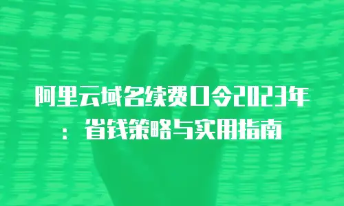 阿里云域名续费口令2023年：省钱策略与实用指南