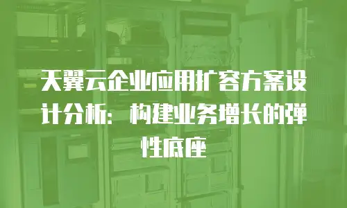 天翼云企业应用扩容方案设计分析：构建业务增长的弹性底座