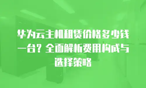 华为云主机租赁价格多少钱一台？全面解析费用构成与选择策略