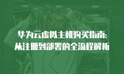 华为云虚拟主机购买指南：从注册到部署的全流程解析