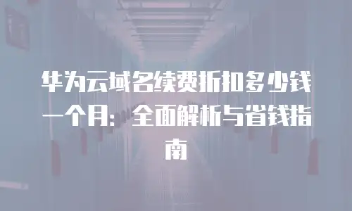 华为云域名续费折扣多少钱一个月：全面解析与省钱指南