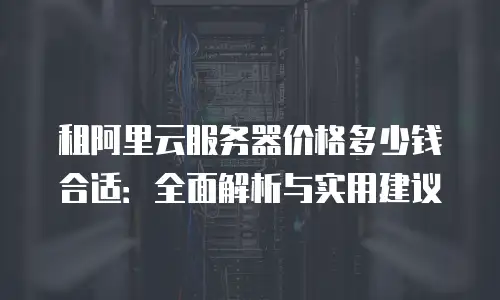 租阿里云服务器价格多少钱合适：全面解析与实用建议