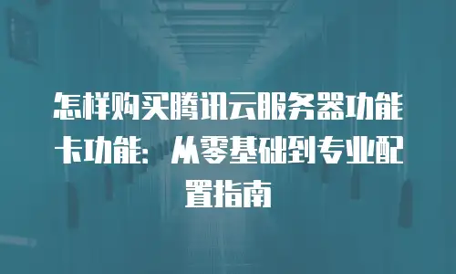 怎样购买腾讯云服务器功能卡功能：从零基础到专业配置指南