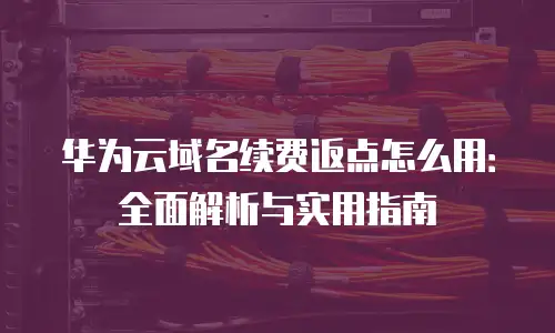 华为云域名续费返点怎么用：全面解析与实用指南
