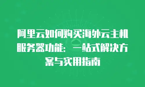 阿里云如何购买海外云主机服务器功能：一站式解决方案与实用指南