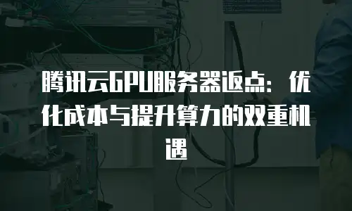 腾讯云GPU服务器返点：优化成本与提升算力的双重机遇