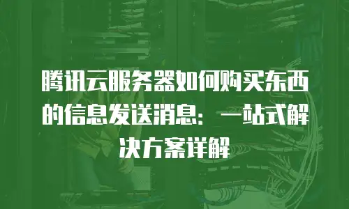 腾讯云服务器如何购买东西的信息发送消息：一站式解决方案详解