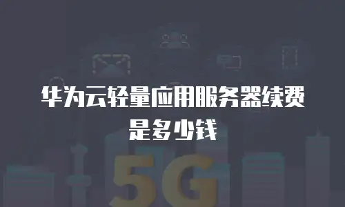 华为云轻量应用服务器续费是多少钱