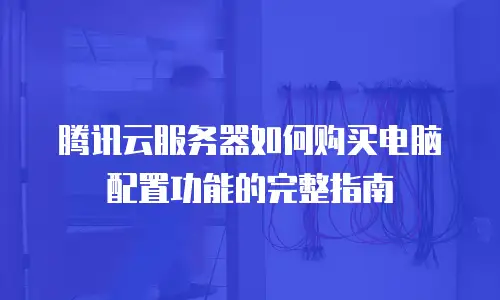 腾讯云服务器如何购买电脑配置功能的完整指南