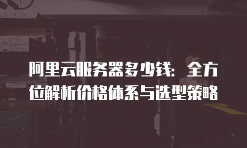阿里云服务器多少钱：全方位解析价格体系与选型策略