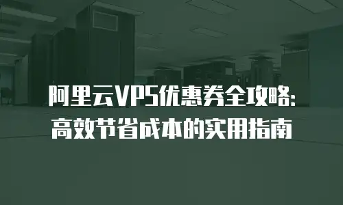 阿里云VPS优惠券全攻略：高效节省成本的实用指南