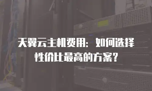 天翼云主机费用：如何选择性价比最高的方案？