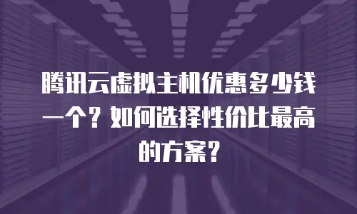 腾讯云虚拟主机优惠多少钱一个？如何选择性价比最高的方案？