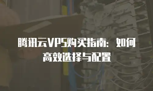 腾讯云VPS购买指南：如何高效选择与配置